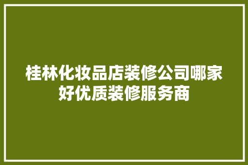 桂林化妆品店装修公司哪家好优质装修服务商