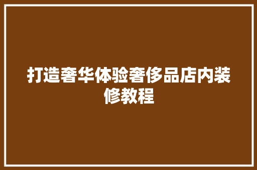 打造奢华体验奢侈品店内装修教程