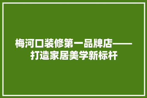 梅河口装修第一品牌店——打造家居美学新标杆