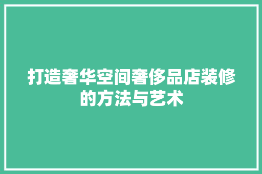 打造奢华空间奢侈品店装修的方法与艺术