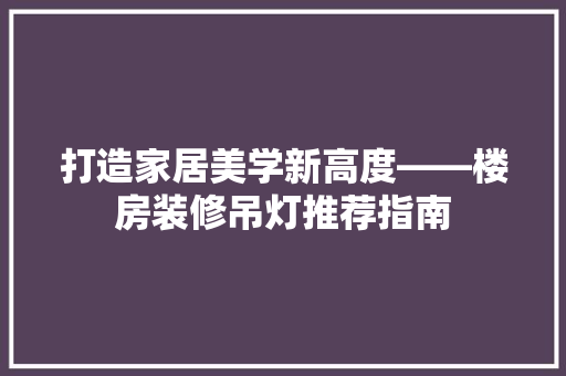 打造家居美学新高度——楼房装修吊灯推荐指南