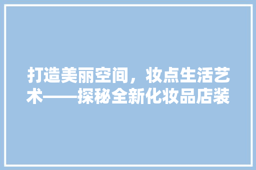打造美丽空间，妆点生活艺术——探秘全新化妆品店装修