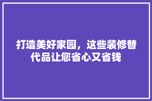 打造美好家园，这些装修替代品让您省心又省钱