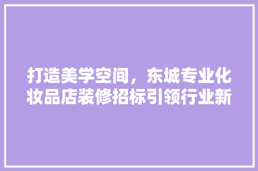 打造美学空间，东城专业化妆品店装修招标引领行业新风尚