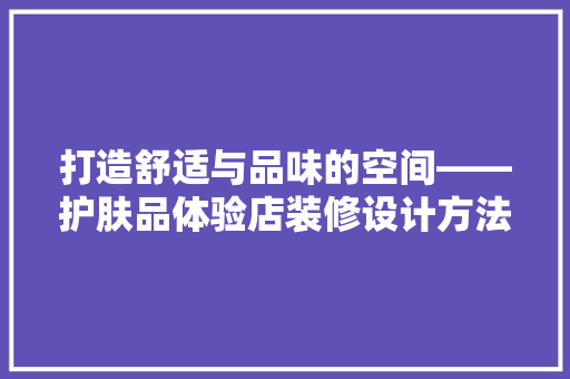 打造舒适与品味的空间——护肤品体验店装修设计方法
