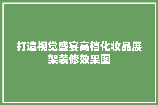 打造视觉盛宴高档化妆品展架装修效果图