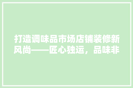 打造调味品市场店铺装修新风尚——匠心独运，品味非凡