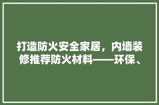 打造防火安全家居，内墙装修推荐防火材料——环保、耐用、美观的典范