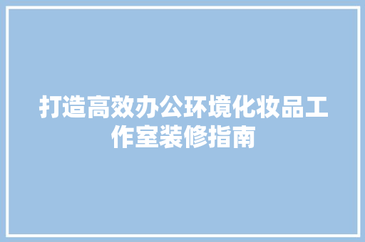 打造高效办公环境化妆品工作室装修指南
