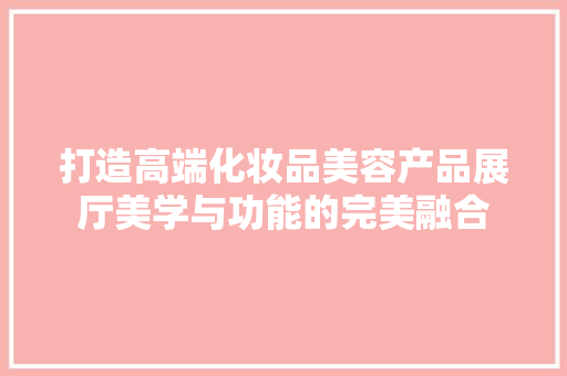 打造高端化妆品美容产品展厅美学与功能的完美融合