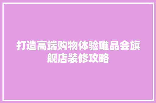打造高端购物体验唯品会旗舰店装修攻略