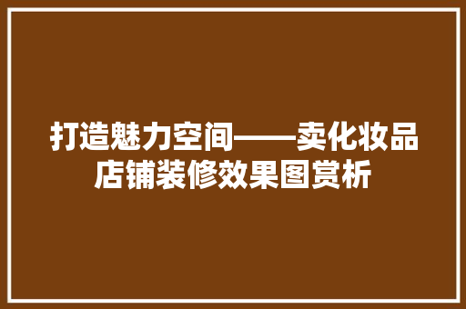 打造魅力空间——卖化妆品店铺装修效果图赏析