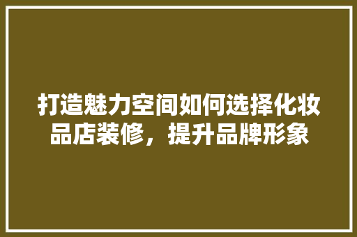 打造魅力空间如何选择化妆品店装修，提升品牌形象