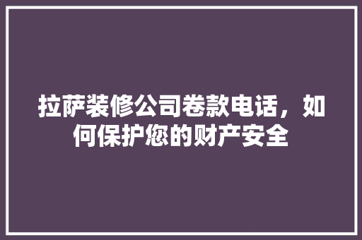 拉萨装修公司卷款电话，如何保护您的财产安全