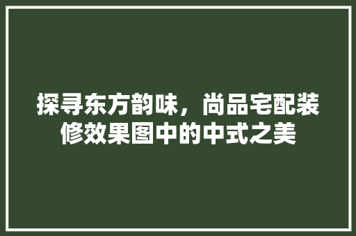 探寻东方韵味，尚品宅配装修效果图中的中式之美