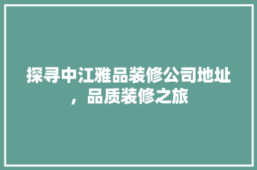 探寻中江雅品装修公司地址，品质装修之旅
