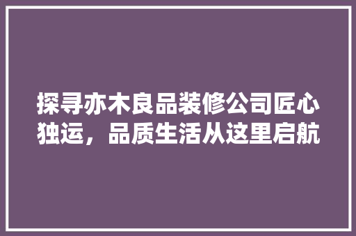 探寻亦木良品装修公司匠心独运，品质生活从这里启航