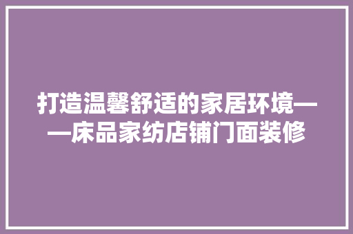 打造温馨舒适的家居环境——床品家纺店铺门面装修
