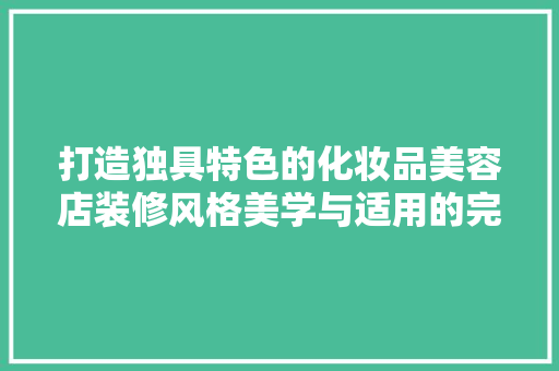 打造独具特色的化妆品美容店装修风格美学与适用的完美融合