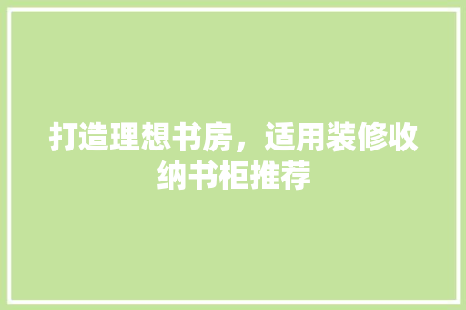 打造理想书房，适用装修收纳书柜推荐