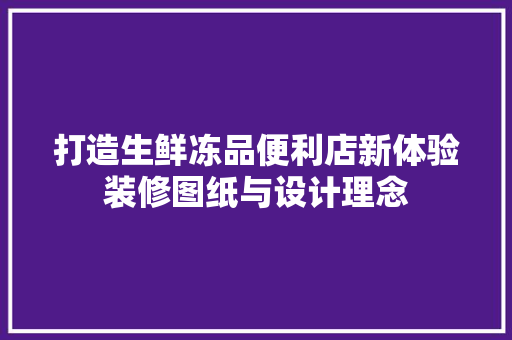 打造生鲜冻品便利店新体验装修图纸与设计理念