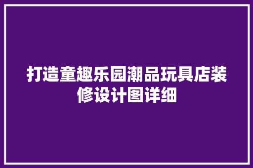 打造童趣乐园潮品玩具店装修设计图详细