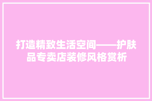 打造精致生活空间——护肤品专卖店装修风格赏析