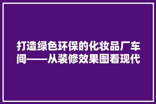 打造绿色环保的化妆品厂车间——从装修效果图看现代工业美学