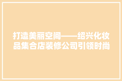 打造美丽空间——绍兴化妆品集合店装修公司引领时尚潮流