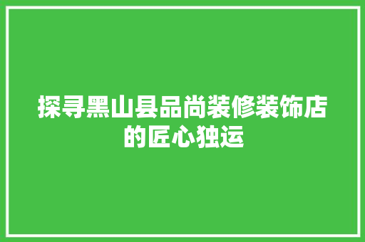 探寻黑山县品尚装修装饰店的匠心独运