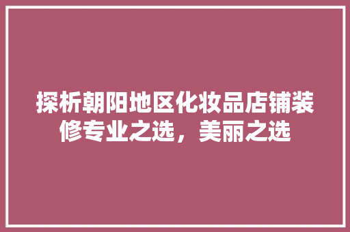 探析朝阳地区化妆品店铺装修专业之选，美丽之选