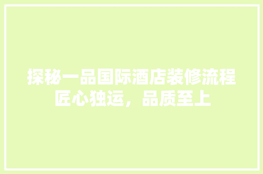 探秘一品国际酒店装修流程匠心独运，品质至上