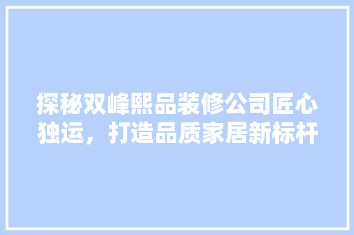 探秘双峰熙品装修公司匠心独运，打造品质家居新标杆
