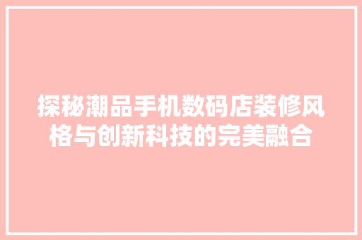 探秘潮品手机数码店装修风格与创新科技的完美融合