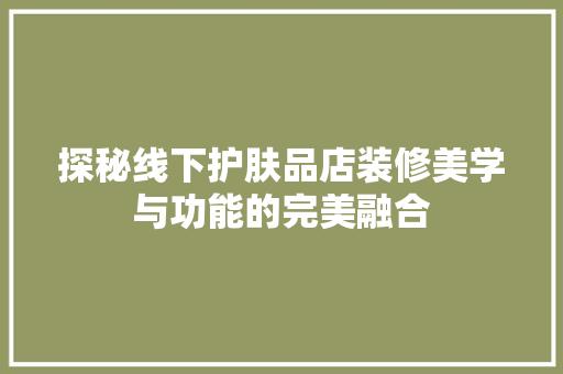 探秘线下护肤品店装修美学与功能的完美融合