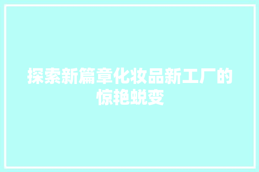 探索新篇章化妆品新工厂的惊艳蜕变