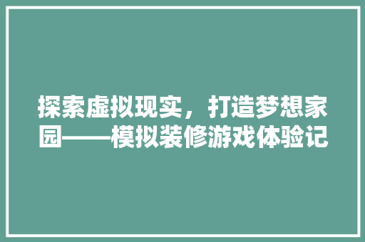 探索虚拟现实，打造梦想家园——模拟装修游戏体验记