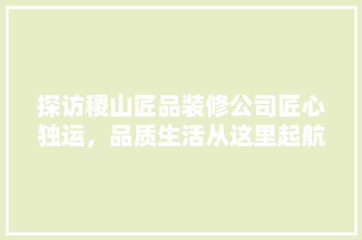 探访稷山匠品装修公司匠心独运，品质生活从这里起航