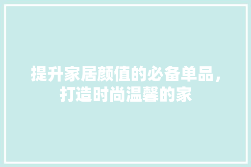 提升家居颜值的必备单品，打造时尚温馨的家