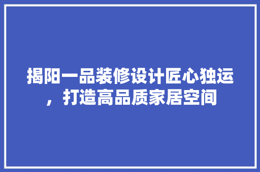 揭阳一品装修设计匠心独运，打造高品质家居空间