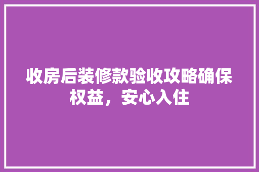 收房后装修款验收攻略确保权益，安心入住