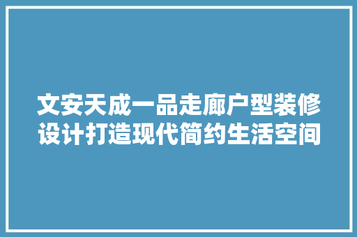 文安天成一品走廊户型装修设计打造现代简约生活空间