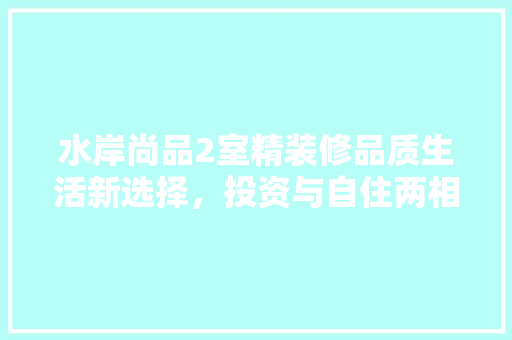水岸尚品2室精装修品质生活新选择，投资与自住两相宜