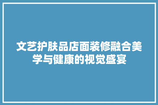 文艺护肤品店面装修融合美学与健康的视觉盛宴