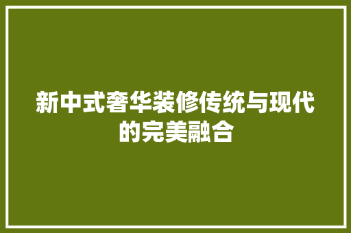 新中式奢华装修传统与现代的完美融合