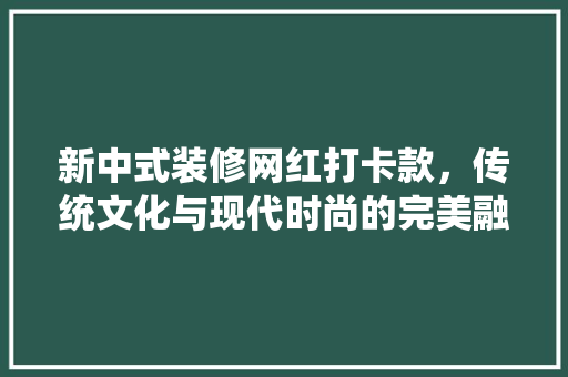 新中式装修网红打卡款，传统文化与现代时尚的完美融合