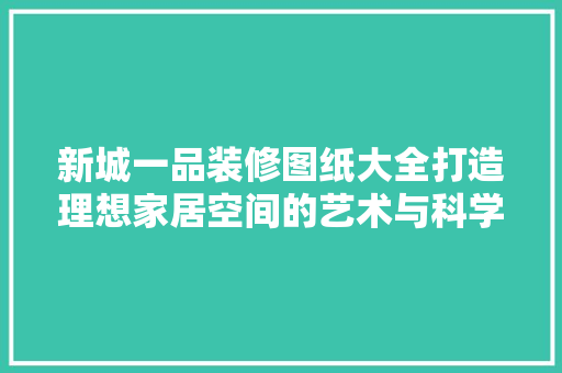 新城一品装修图纸大全打造理想家居空间的艺术与科学