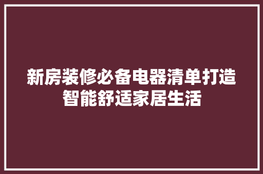新房装修必备电器清单打造智能舒适家居生活