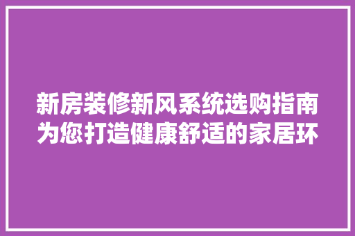 新房装修新风系统选购指南为您打造健康舒适的家居环境