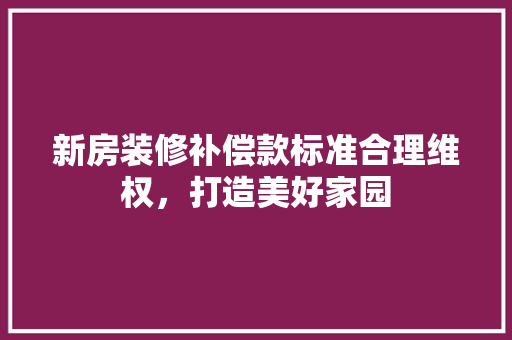 新房装修补偿款标准合理维权，打造美好家园